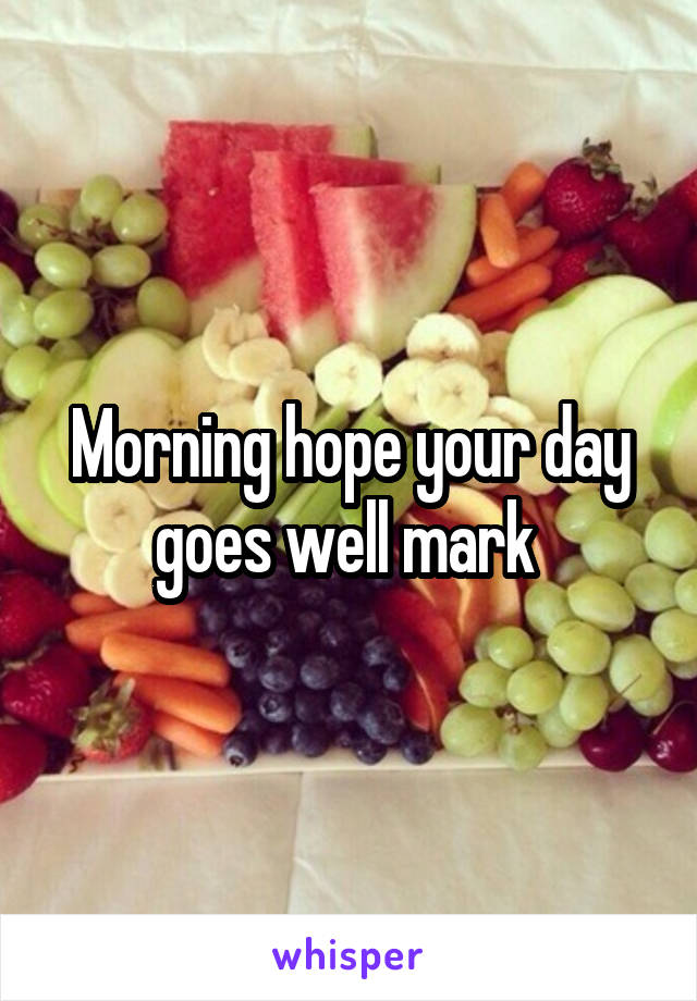 Morning hope your day goes well mark 