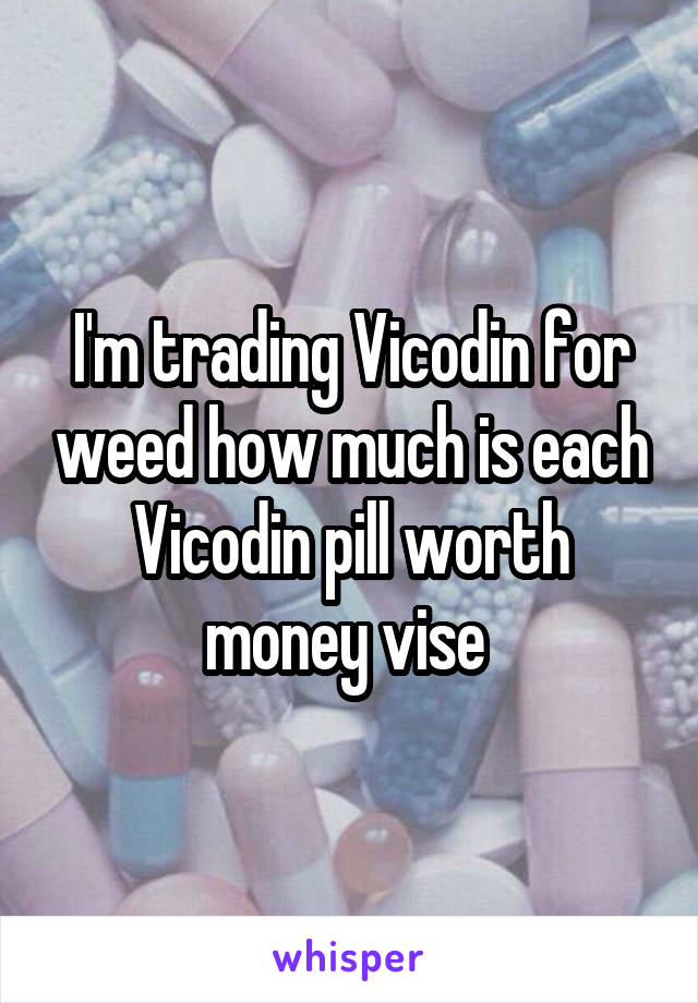 I'm trading Vicodin for weed how much is each Vicodin pill worth money vise 