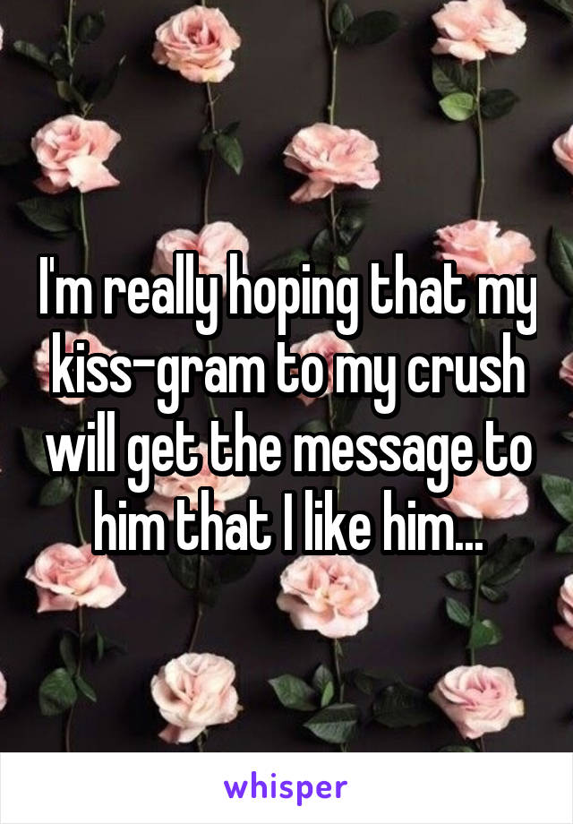 I'm really hoping that my kiss-gram to my crush will get the message to him that I like him...