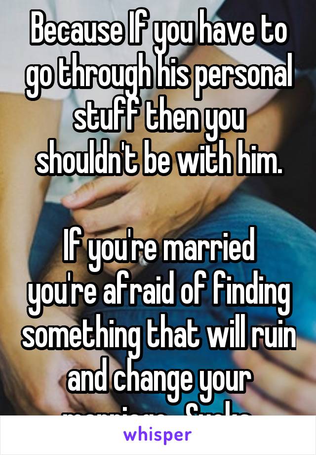 Because If you have to go through his personal stuff then you shouldn't be with him.

If you're married you're afraid of finding something that will ruin and change your marriage.  Sucks.