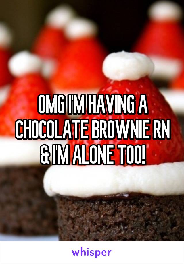 OMG I'M HAVING A CHOCOLATE BROWNIE RN & I'M ALONE TOO!