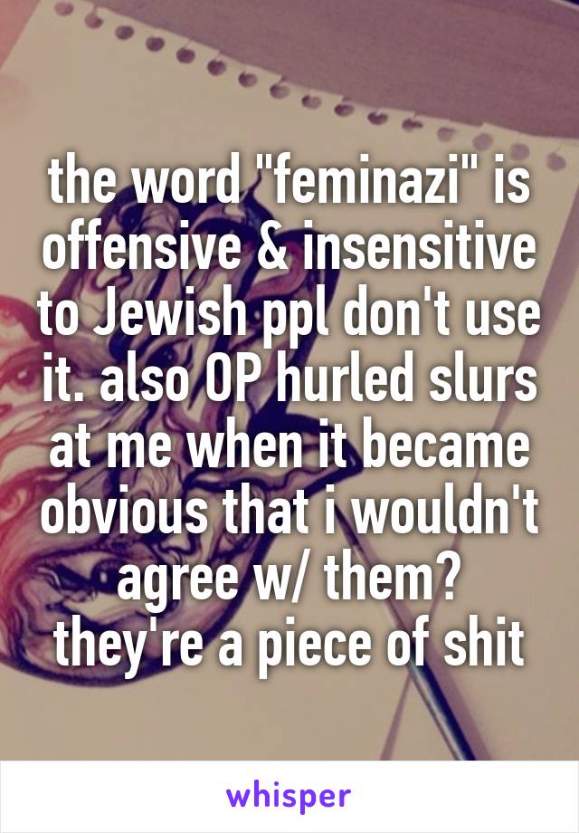 the word "feminazi" is offensive & insensitive to Jewish ppl don't use it. also OP hurled slurs at me when it became obvious that i wouldn't agree w/ them? they're a piece of shit
