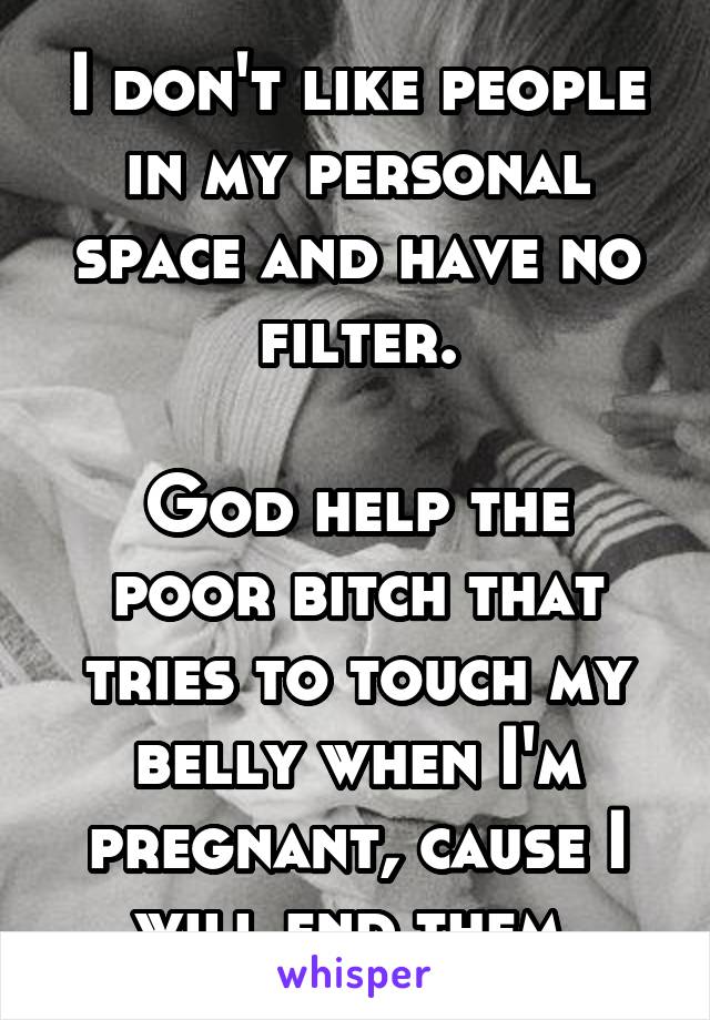 I don't like people in my personal space and have no filter.

God help the poor bitch that tries to touch my belly when I'm pregnant, cause I will end them.