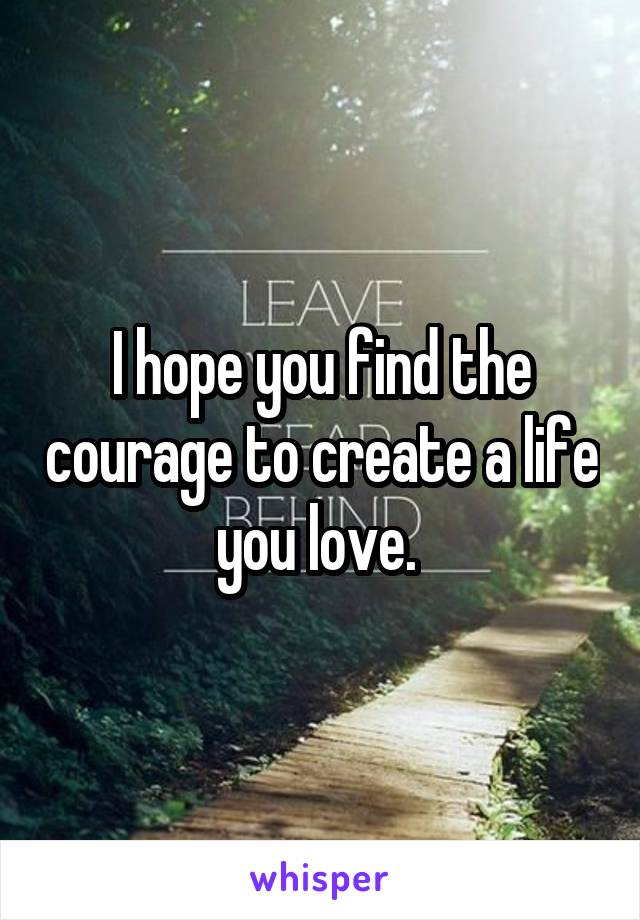 I hope you find the courage to create a life you love. 