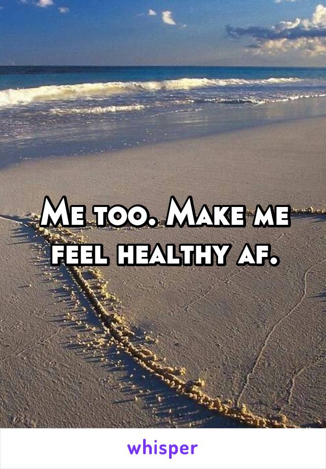 Me too. Make me feel healthy af.