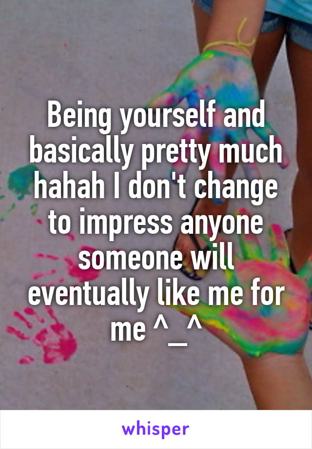 Being yourself and basically pretty much hahah I don't change to impress anyone someone will eventually like me for me ^_^
