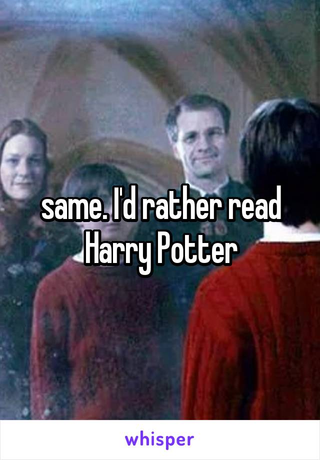same. I'd rather read Harry Potter