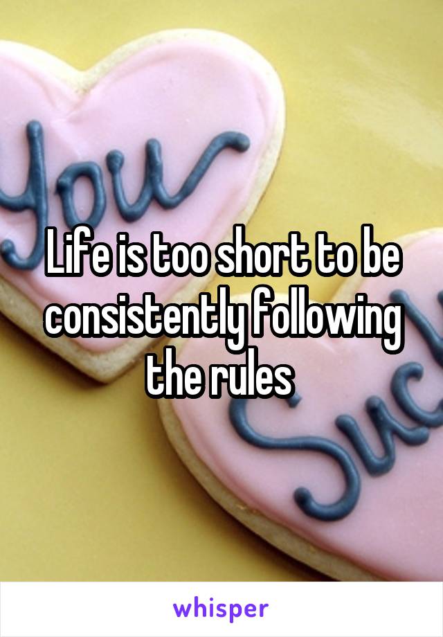 Life is too short to be consistently following the rules 