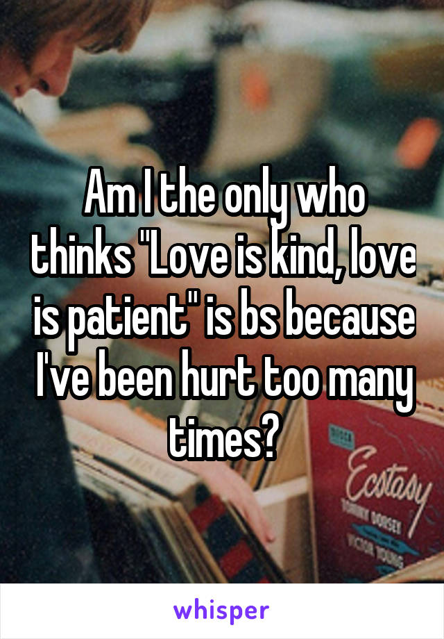 Am I the only who thinks "Love is kind, love is patient" is bs because I've been hurt too many times?