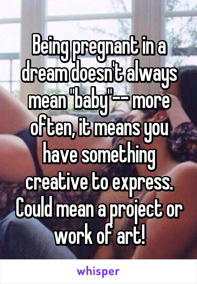 Being pregnant in a dream doesn't always mean "baby"-- more often, it means you have something creative to express. Could mean a project or work of art!