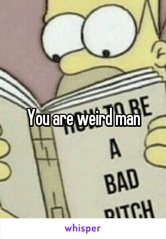 You are weird man