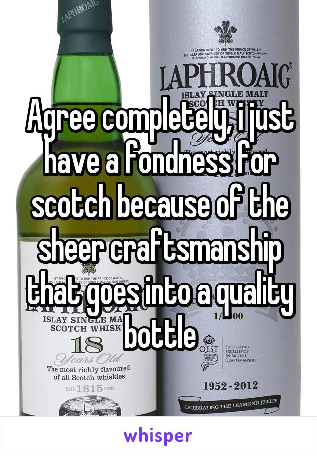 Agree completely, i just have a fondness for scotch because of the sheer craftsmanship that goes into a quality bottle