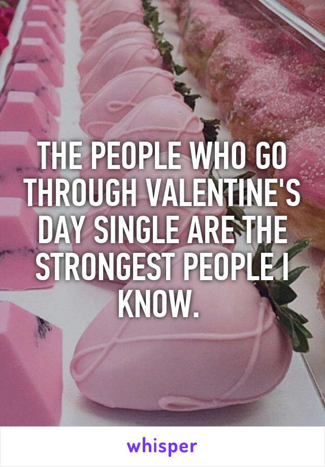THE PEOPLE WHO GO THROUGH VALENTINE'S DAY SINGLE ARE THE STRONGEST PEOPLE I KNOW. 
