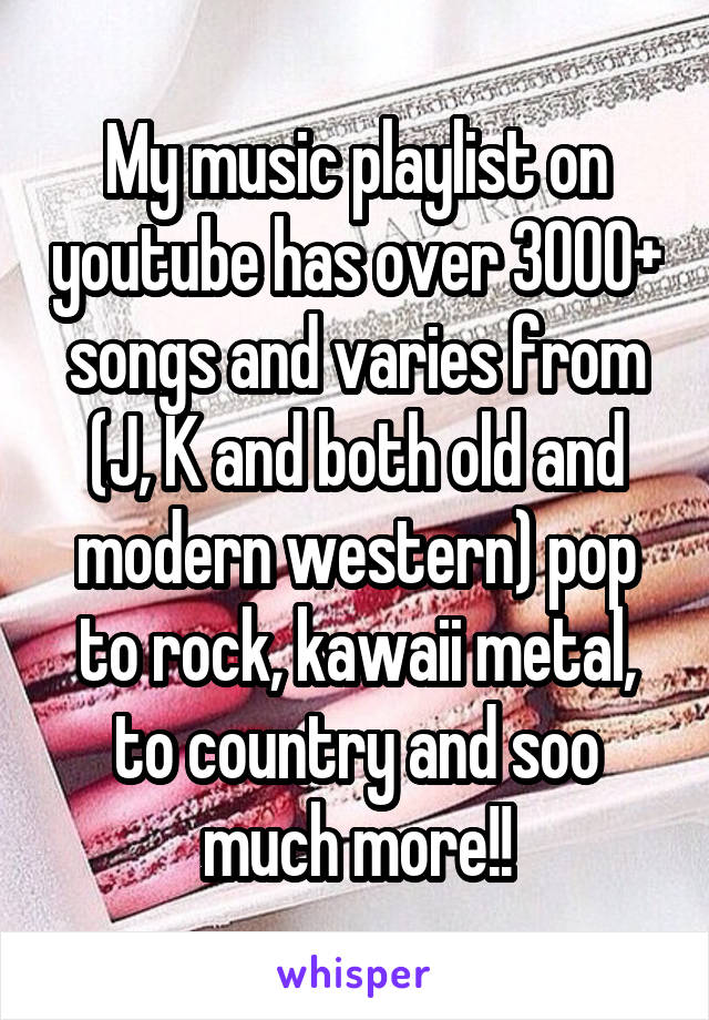 My music playlist on youtube has over 3000+ songs and varies from (J, K and both old and modern western) pop to rock, kawaii metal, to country and soo much more!!