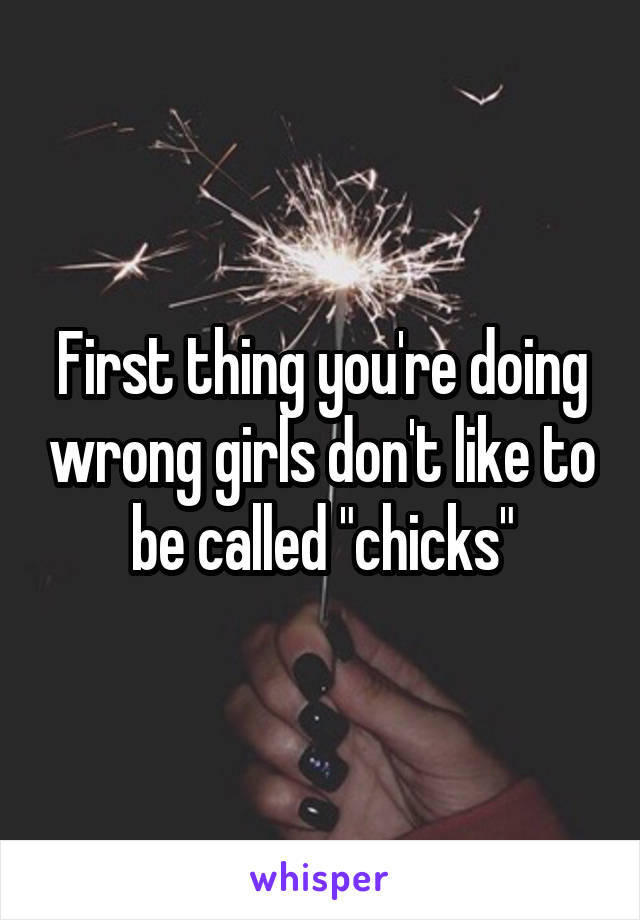 First thing you're doing wrong girls don't like to be called "chicks"