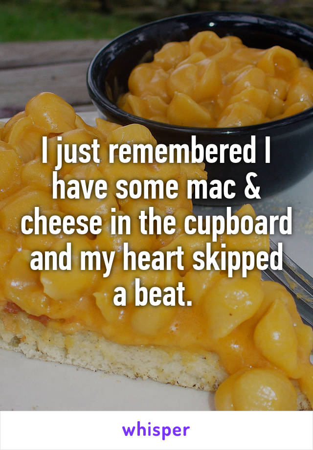 I just remembered I have some mac & cheese in the cupboard and my heart skipped a beat. 