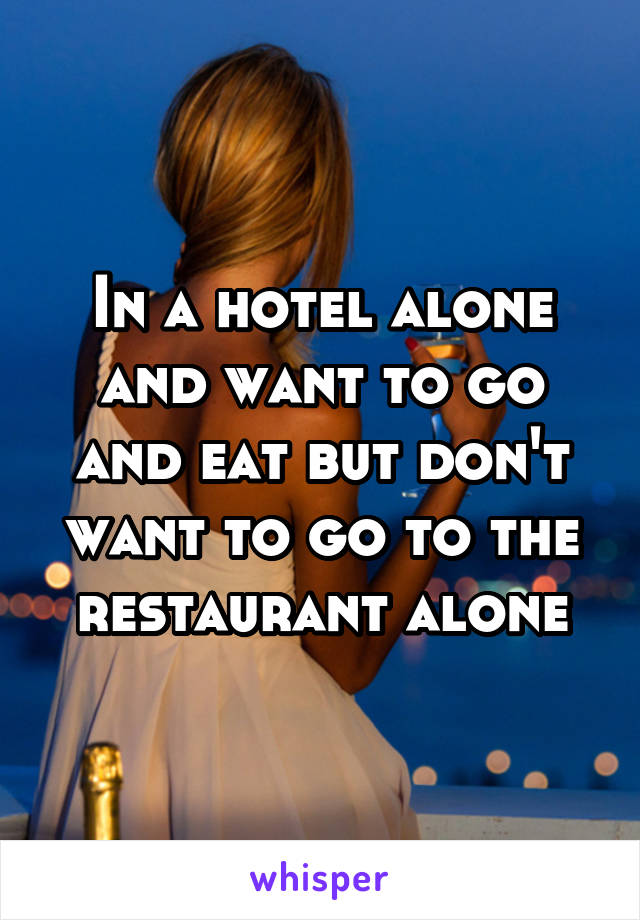 In a hotel alone and want to go and eat but don't want to go to the restaurant alone