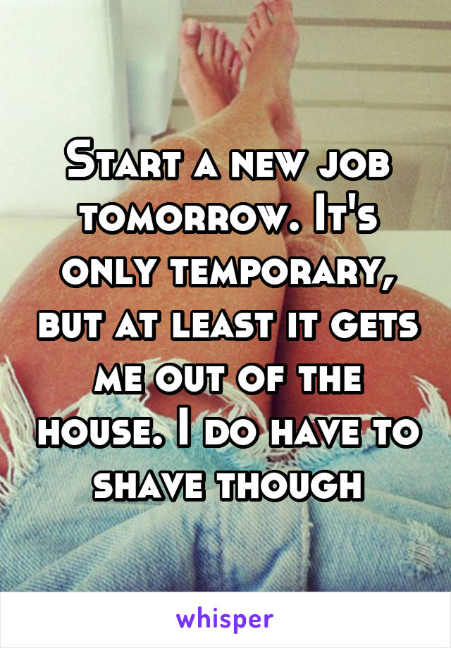 Start a new job tomorrow. It's only temporary, but at least it gets me out of the house. I do have to shave though