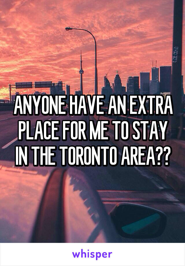ANYONE HAVE AN EXTRA PLACE FOR ME TO STAY IN THE TORONTO AREA??