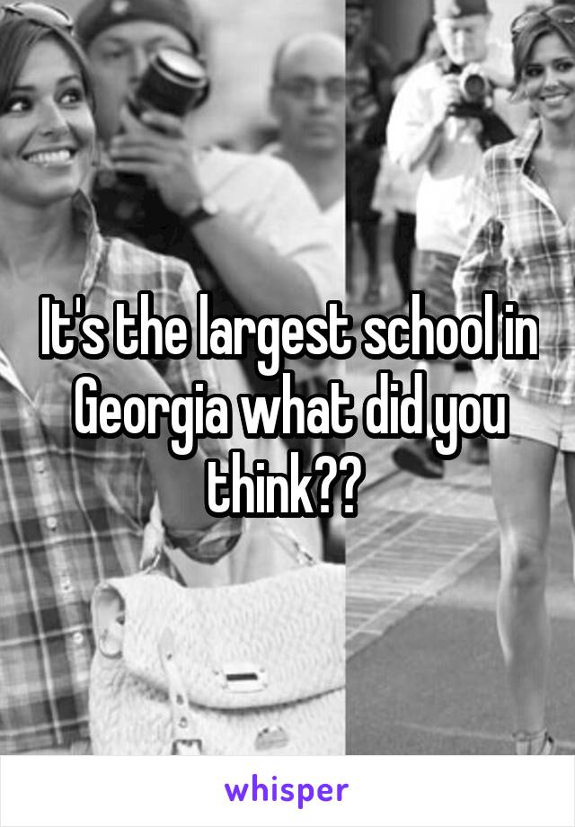 It's the largest school in Georgia what did you think?? 