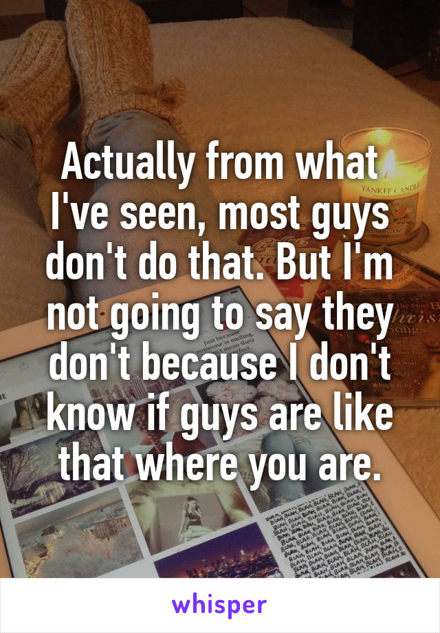 Actually from what I've seen, most guys don't do that. But I'm not going to say they don't because I don't know if guys are like that where you are.