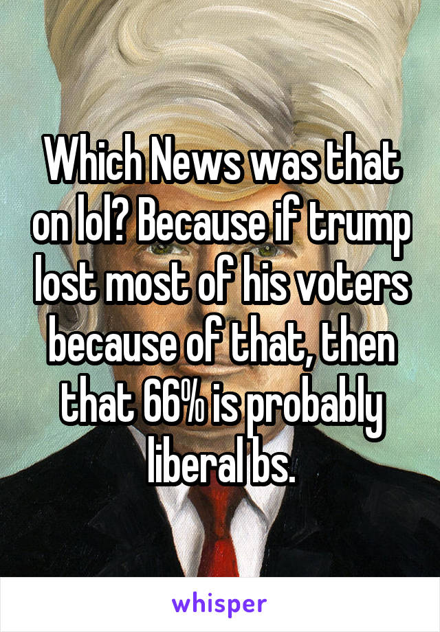 Which News was that on lol? Because if trump lost most of his voters because of that, then that 66% is probably liberal bs.