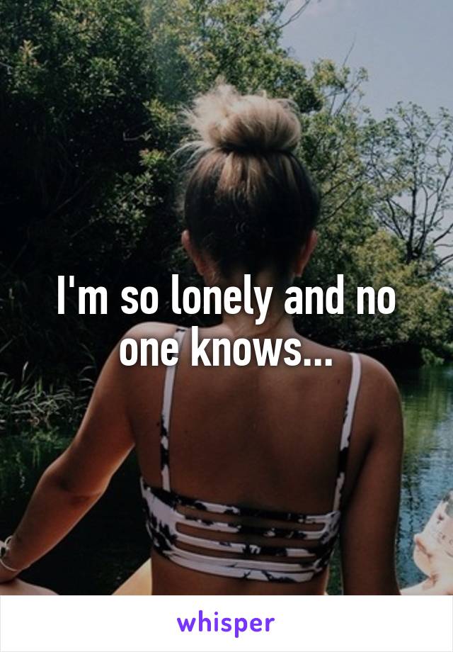 I'm so lonely and no one knows...