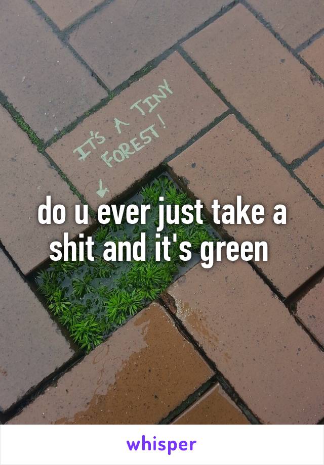 do u ever just take a shit and it's green 