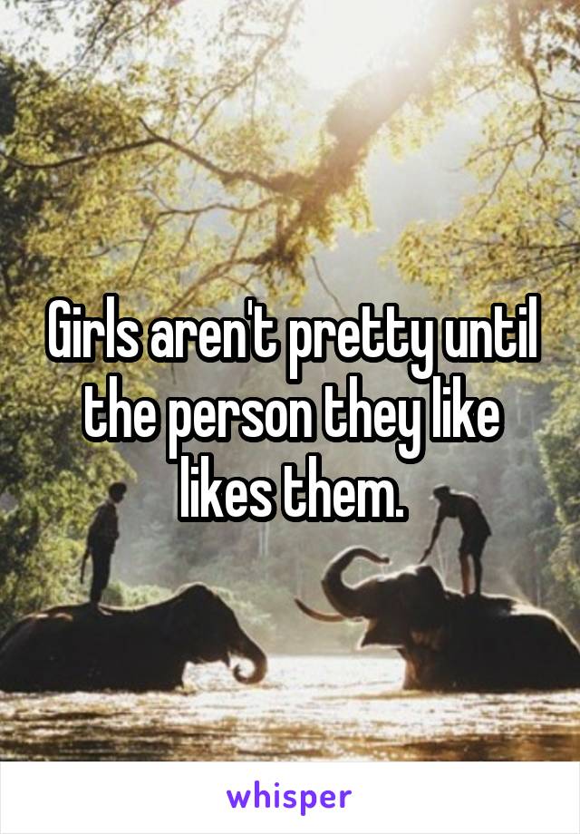 Girls aren't pretty until the person they like likes them.