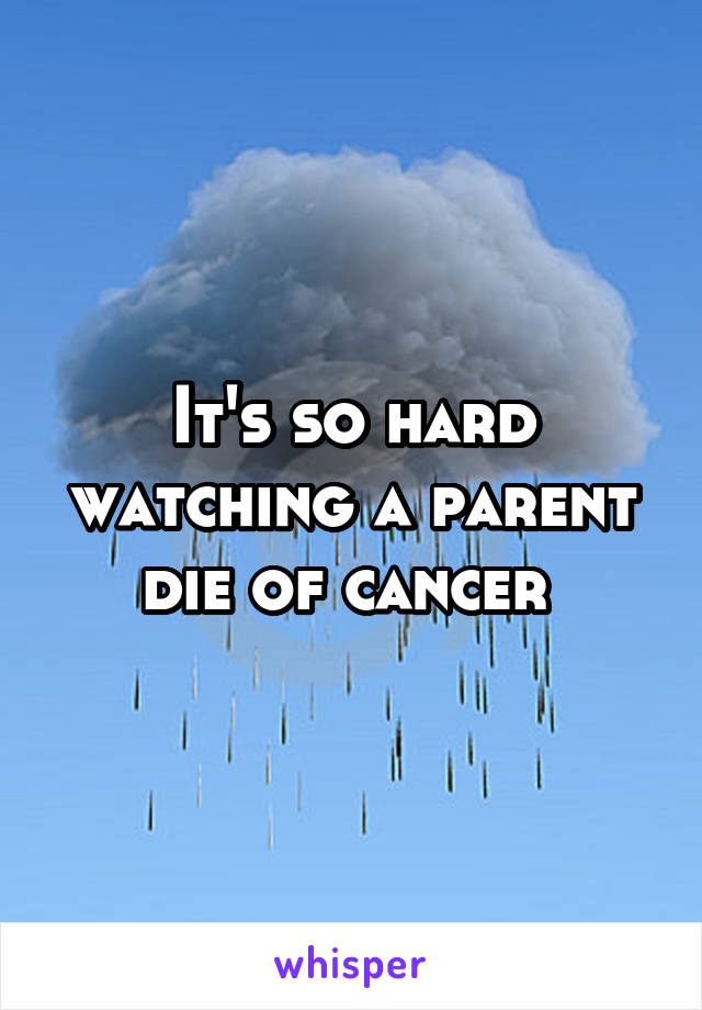 It's so hard watching a parent die of cancer 
