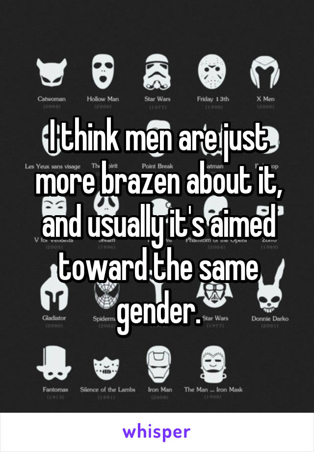 I think men are just more brazen about it, and usually it's aimed toward the same gender.