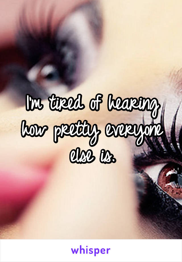 I'm tired of hearing how pretty everyone else is.