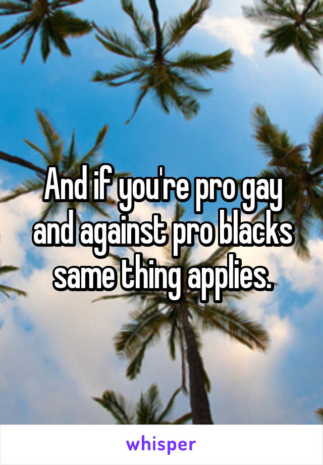 And if you're pro gay and against pro blacks same thing applies.