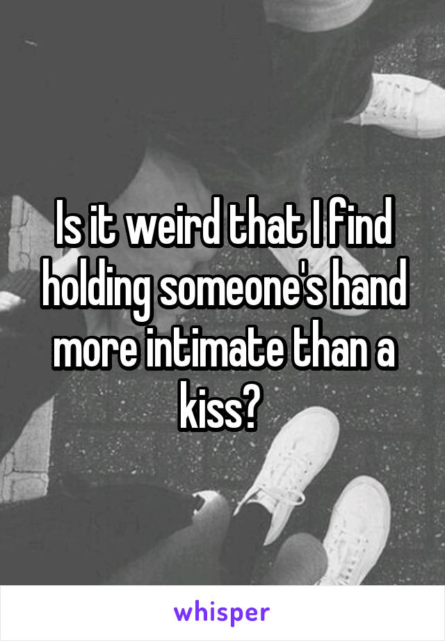 Is it weird that I find holding someone's hand more intimate than a kiss? 