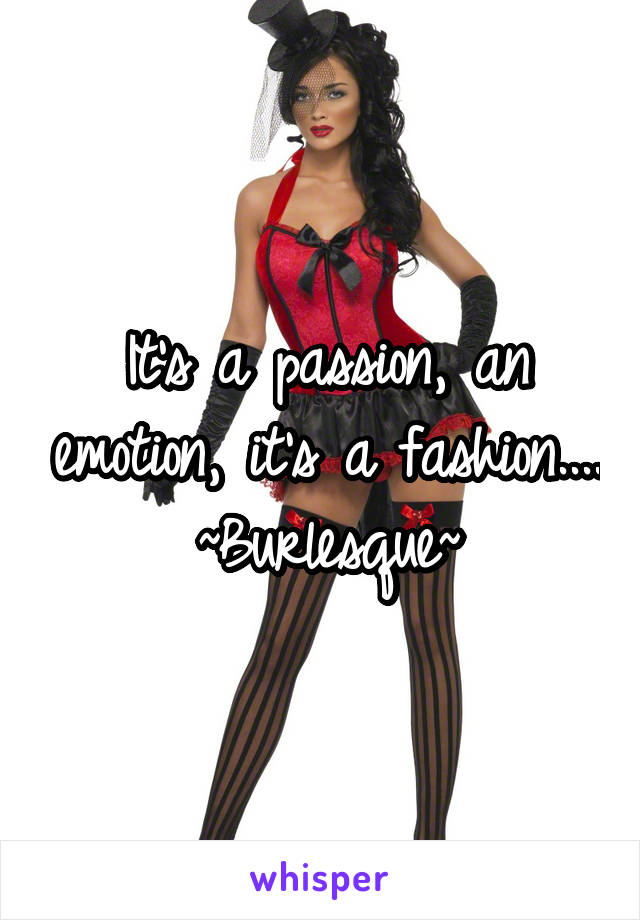It's a passion, an emotion, it's a fashion....
~Burlesque~