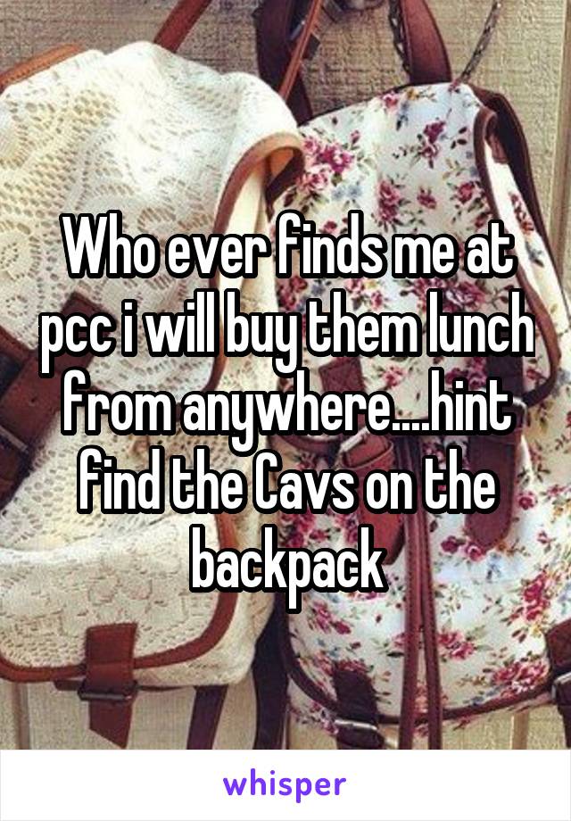 Who ever finds me at pcc i will buy them lunch from anywhere....hint find the Cavs on the backpack