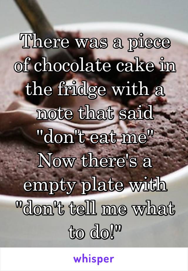 There was a piece of chocolate cake in the fridge with a note that said "don't eat me"
Now there's a empty plate with "don't tell me what to do!"