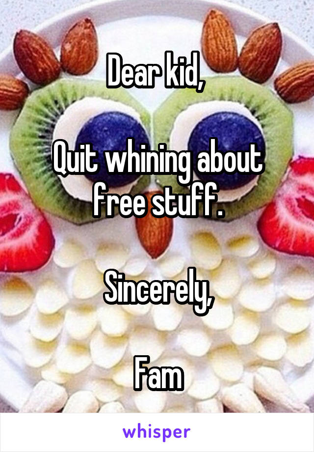 Dear kid, 

Quit whining about free stuff.

Sincerely,

Fam