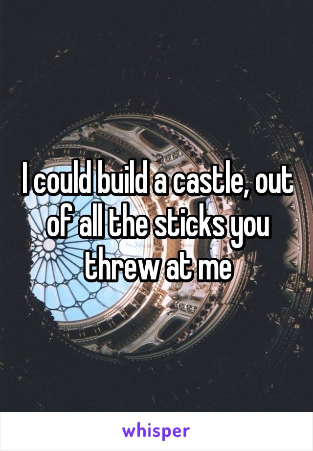 I could build a castle, out of all the sticks you threw at me