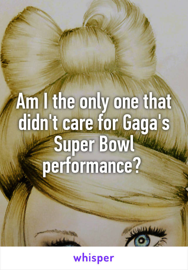 Am I the only one that didn't care for Gaga's Super Bowl performance? 