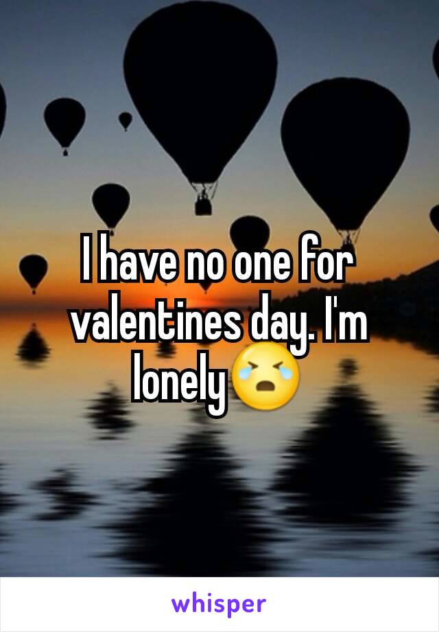 I have no one for valentines day. I'm lonely😭