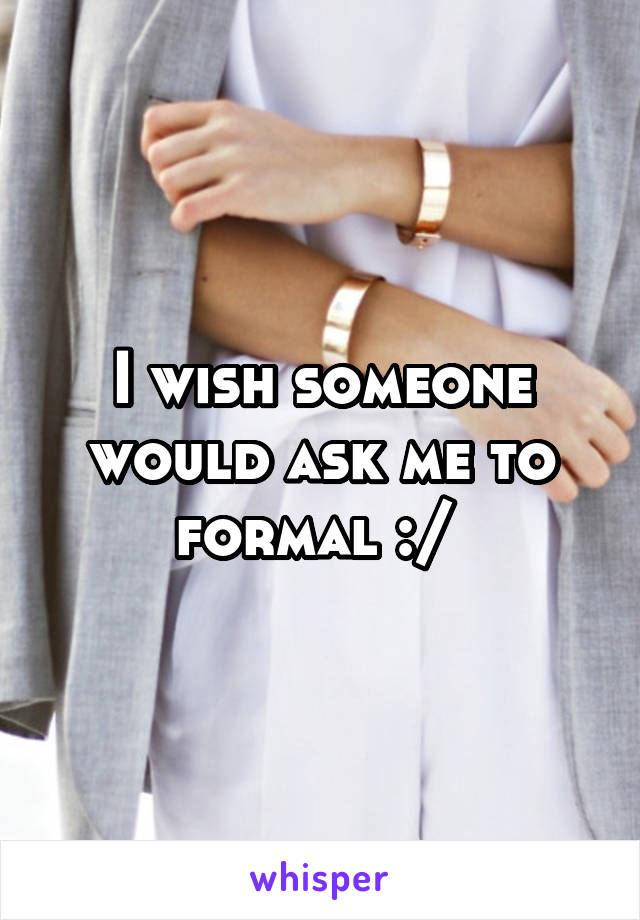 I wish someone would ask me to formal :/ 