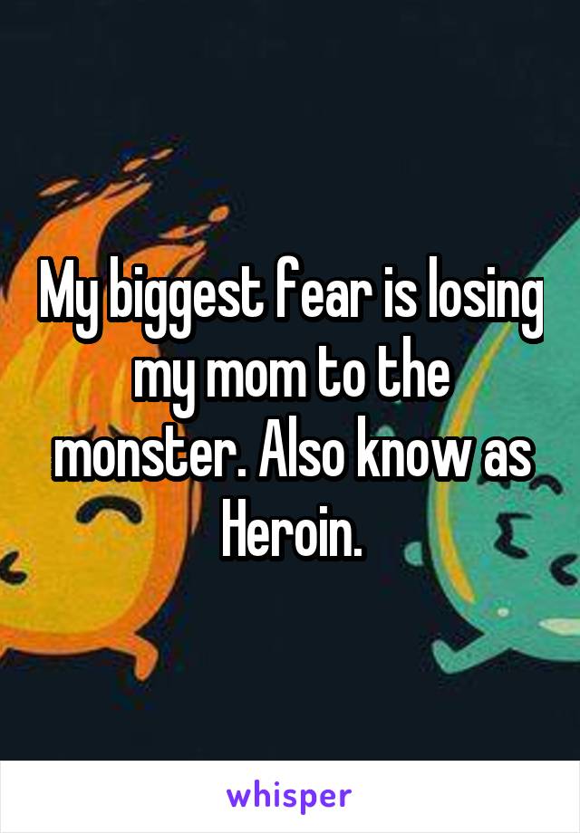 My biggest fear is losing my mom to the monster. Also know as Heroin.