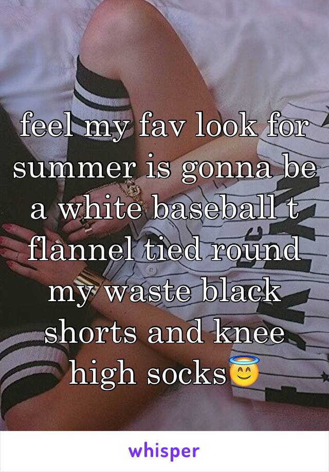 feel my fav look for summer is gonna be a white baseball t flannel tied round my waste black shorts and knee high socks😇