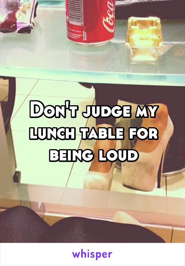 Don't judge my lunch table for being loud
