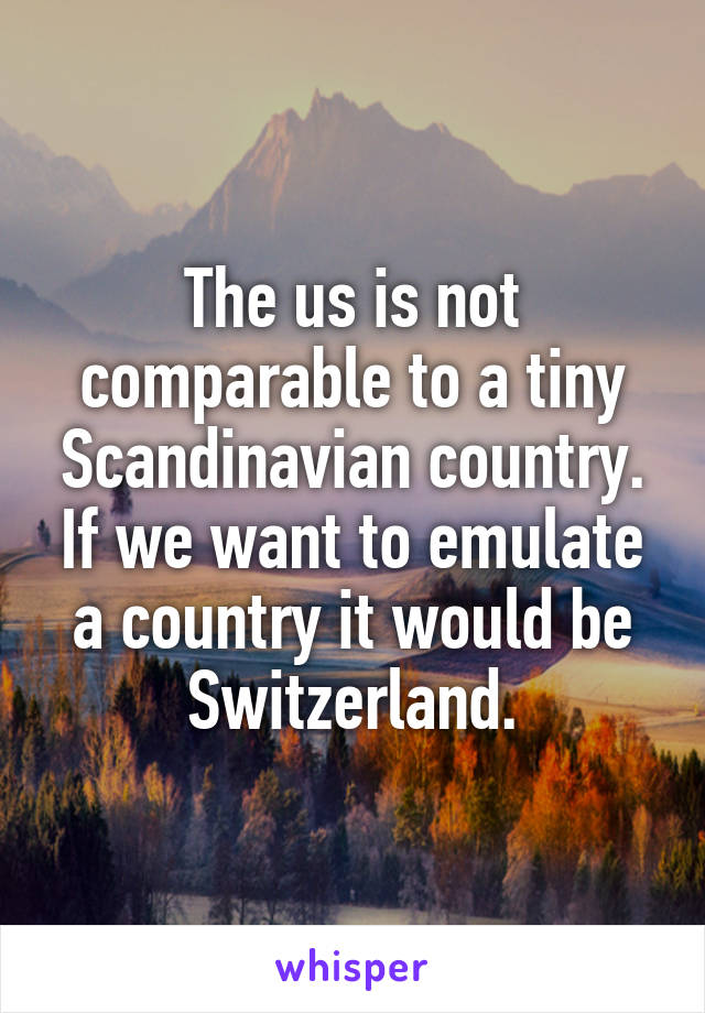 The us is not comparable to a tiny Scandinavian country. If we want to emulate a country it would be Switzerland.