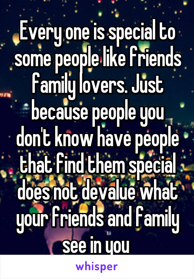 Every one is special to some people like friends family lovers. Just because people you don't know have people that find them special does not devalue what your friends and family see in you 