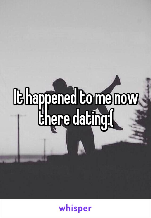 It happened to me now there dating:(