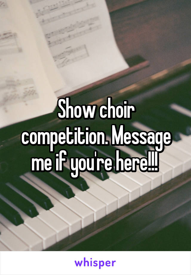 Show choir competition. Message me if you're here!!! 