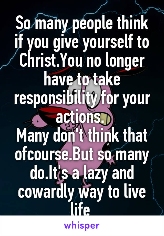 So many people think if you give yourself to Christ.You no longer have to take responsibility for your actions. 
Many don't think that ofcourse.But so many do.It's a lazy and cowardly way to live life 
